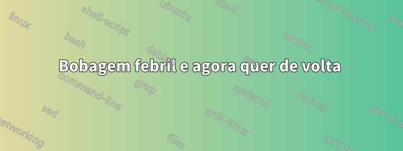 Bobagem febril e agora quer de volta