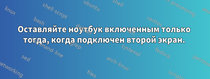 Оставляйте ноутбук включенным только тогда, когда подключен второй экран.