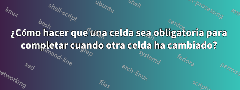 ¿Cómo hacer que una celda sea obligatoria para completar cuando otra celda ha cambiado?