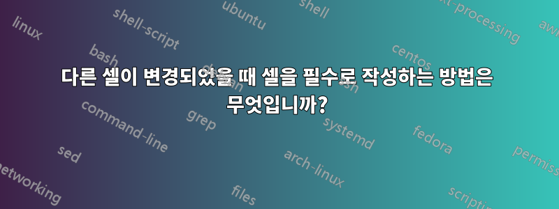 다른 셀이 변경되었을 때 셀을 필수로 작성하는 방법은 무엇입니까?