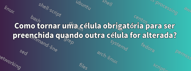Como tornar uma célula obrigatória para ser preenchida quando outra célula for alterada?