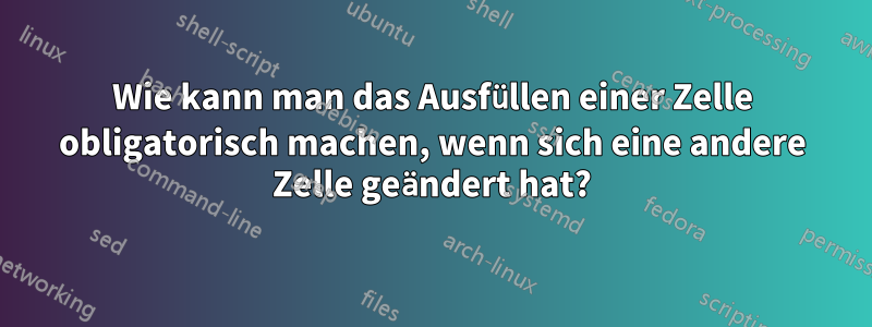 Wie kann man das Ausfüllen einer Zelle obligatorisch machen, wenn sich eine andere Zelle geändert hat?