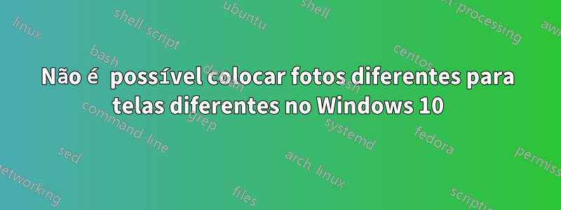 Não é possível colocar fotos diferentes para telas diferentes no Windows 10