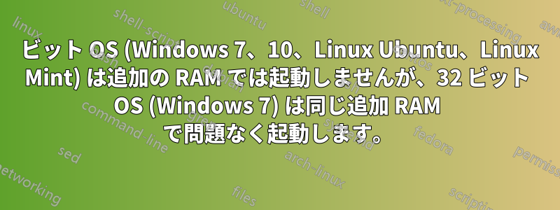 64 ビット OS (Windows 7、10、Linux Ubuntu、Linux Mint) は追加の RAM では起動しませんが、32 ビット OS (Windows 7) は同じ追加 RAM で問題なく起動します。