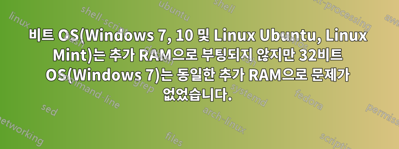 64비트 OS(Windows 7, 10 및 Linux Ubuntu, Linux Mint)는 추가 RAM으로 부팅되지 않지만 32비트 OS(Windows 7)는 동일한 추가 RAM으로 문제가 없었습니다.