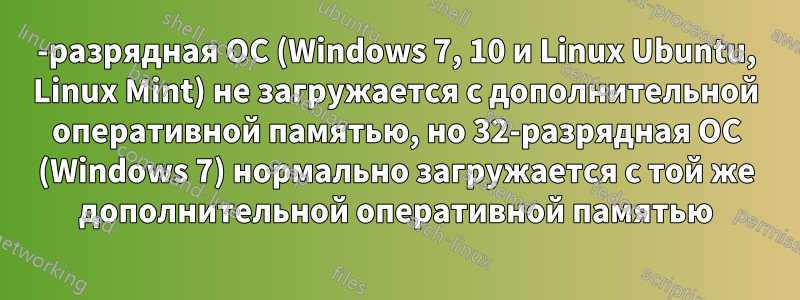 64-разрядная ОС (Windows 7, 10 и Linux Ubuntu, Linux Mint) не загружается с дополнительной оперативной памятью, но 32-разрядная ОС (Windows 7) нормально загружается с той же дополнительной оперативной памятью