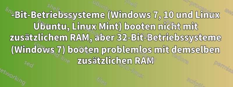 64-Bit-Betriebssysteme (Windows 7, 10 und Linux Ubuntu, Linux Mint) booten nicht mit zusätzlichem RAM, aber 32-Bit-Betriebssysteme (Windows 7) booten problemlos mit demselben zusätzlichen RAM