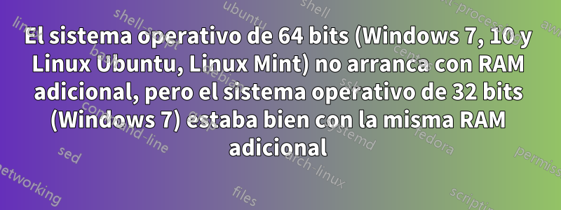 El sistema operativo de 64 bits (Windows 7, 10 y Linux Ubuntu, Linux Mint) no arranca con RAM adicional, pero el sistema operativo de 32 bits (Windows 7) estaba bien con la misma RAM adicional