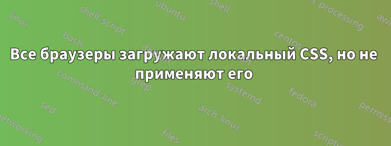 Все браузеры загружают локальный CSS, но не применяют его