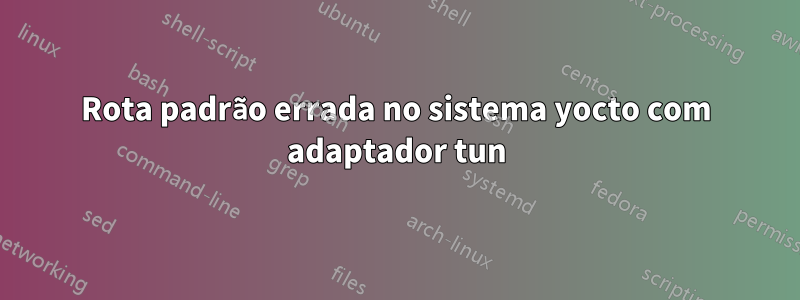Rota padrão errada no sistema yocto com adaptador tun