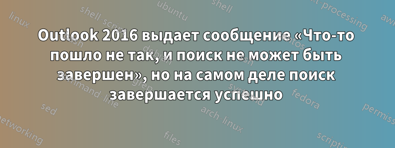Outlook 2016 выдает сообщение «Что-то пошло не так, и поиск не может быть завершен», но на самом деле поиск завершается успешно