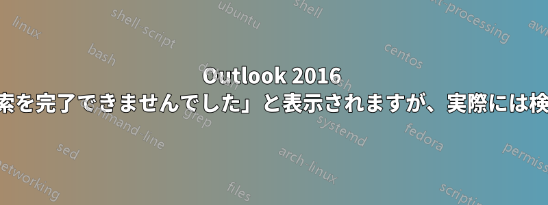 Outlook 2016 で「問題が発生したため、検索を完了できませんでした」と表示されますが、実際には検索は正常に完了しています。