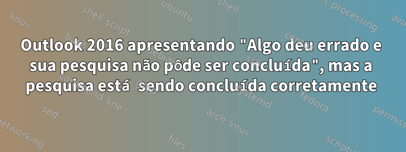 Outlook 2016 apresentando "Algo deu errado e sua pesquisa não pôde ser concluída", mas a pesquisa está sendo concluída corretamente