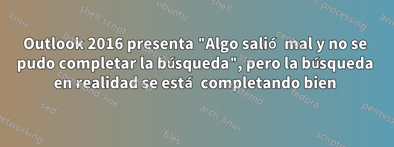 Outlook 2016 presenta "Algo salió mal y no se pudo completar la búsqueda", pero la búsqueda en realidad se está completando bien