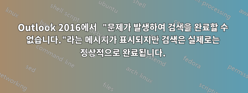 Outlook 2016에서 "문제가 발생하여 검색을 완료할 수 없습니다."라는 메시지가 표시되지만 검색은 실제로는 정상적으로 완료됩니다.