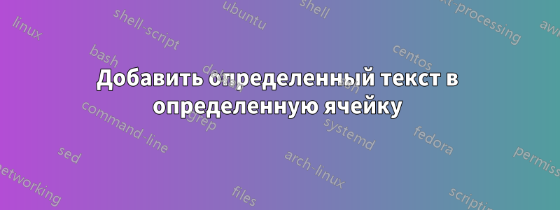 Добавить определенный текст в определенную ячейку