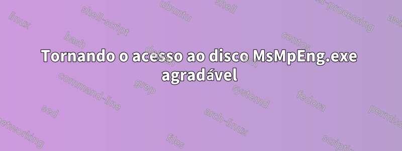 Tornando o acesso ao disco MsMpEng.exe agradável