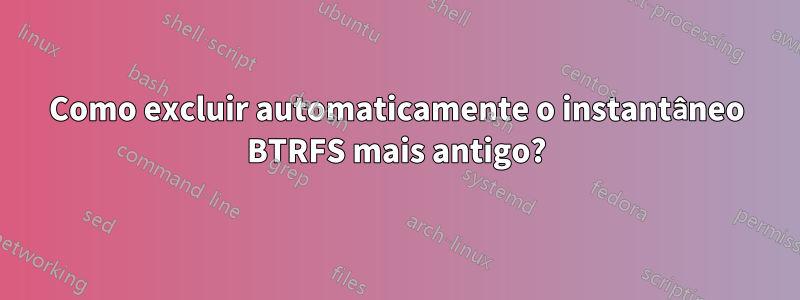 Como excluir automaticamente o instantâneo BTRFS mais antigo?