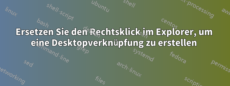 Ersetzen Sie den Rechtsklick im Explorer, um eine Desktopverknüpfung zu erstellen