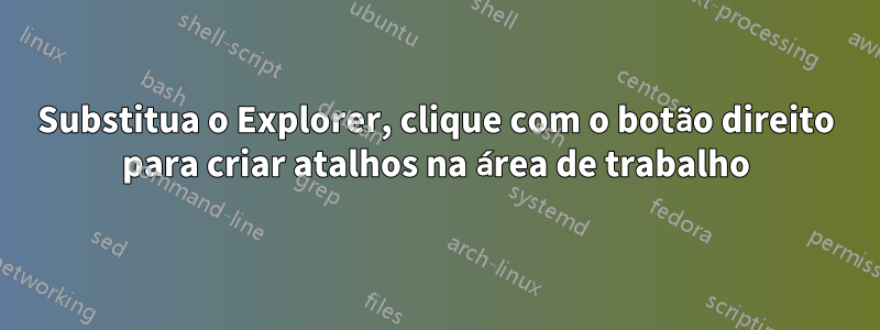 Substitua o Explorer, clique com o botão direito para criar atalhos na área de trabalho