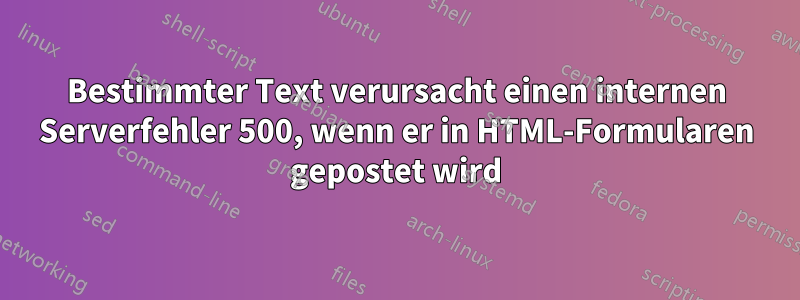 Bestimmter Text verursacht einen internen Serverfehler 500, wenn er in HTML-Formularen gepostet wird