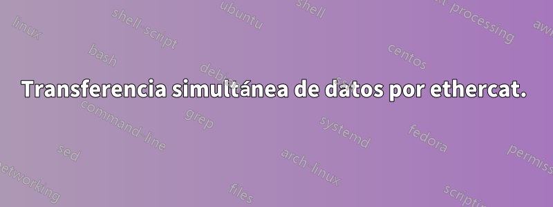 Transferencia simultánea de datos por ethercat.