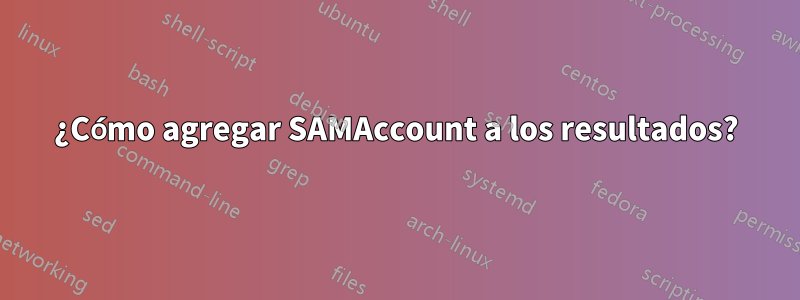 ¿Cómo agregar SAMAccount a los resultados?