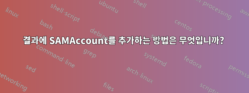 결과에 SAMAccount를 추가하는 방법은 무엇입니까?