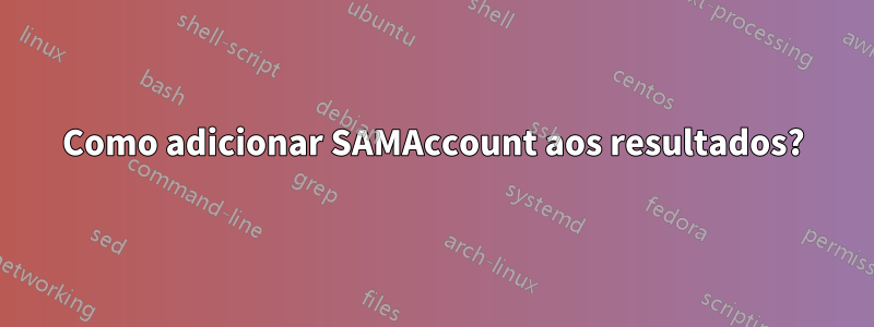 Como adicionar SAMAccount aos resultados?