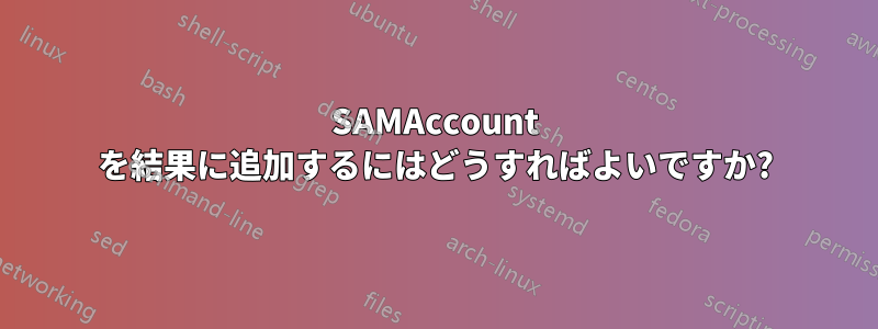 SAMAccount を結果に追加するにはどうすればよいですか?