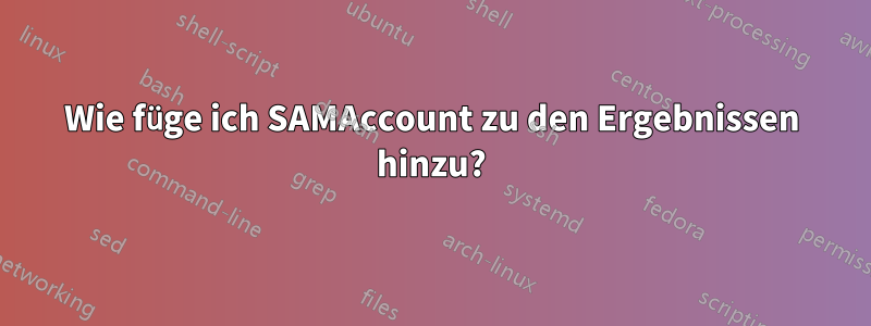 Wie füge ich SAMAccount zu den Ergebnissen hinzu?