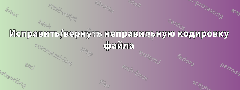 Исправить/вернуть неправильную кодировку файла