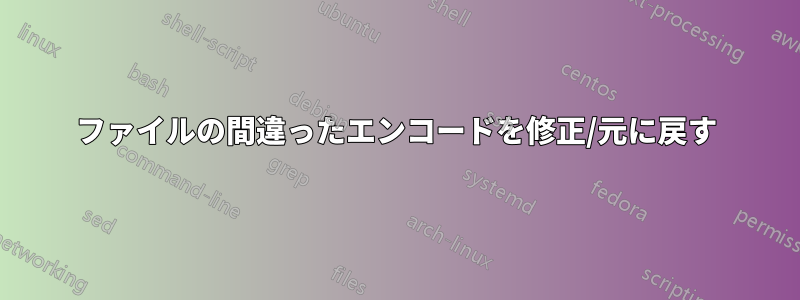 ファイルの間違ったエンコードを修正/元に戻す