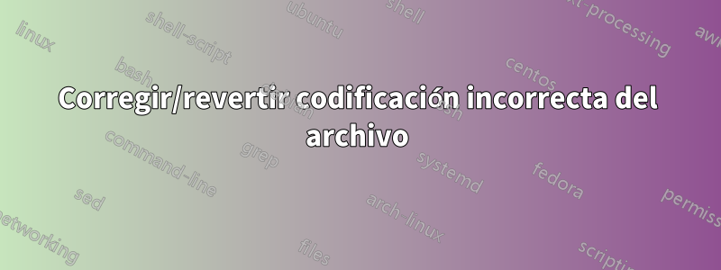 Corregir/revertir codificación incorrecta del archivo