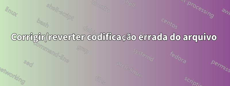 Corrigir/reverter codificação errada do arquivo
