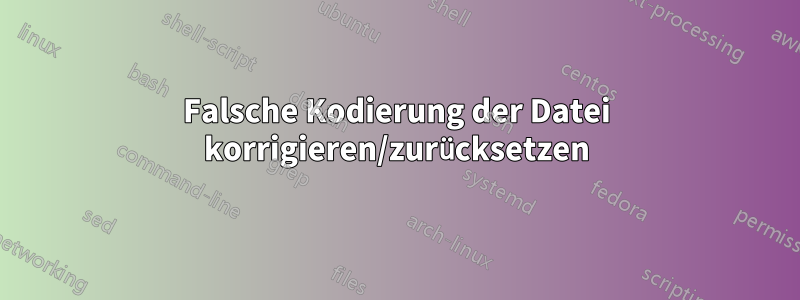 Falsche Kodierung der Datei korrigieren/zurücksetzen