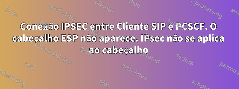 Conexão IPSEC entre Cliente SIP e PCSCF. O cabeçalho ESP não aparece. IPsec não se aplica ao cabeçalho