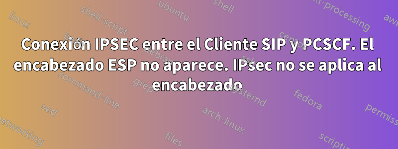 Conexión IPSEC entre el Cliente SIP y PCSCF. El encabezado ESP no aparece. IPsec no se aplica al encabezado