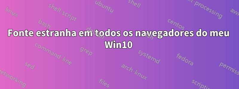 Fonte estranha em todos os navegadores do meu Win10