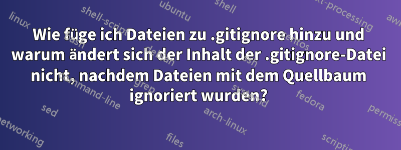 Wie füge ich Dateien zu .gitignore hinzu und warum ändert sich der Inhalt der .gitignore-Datei nicht, nachdem Dateien mit dem Quellbaum ignoriert wurden?