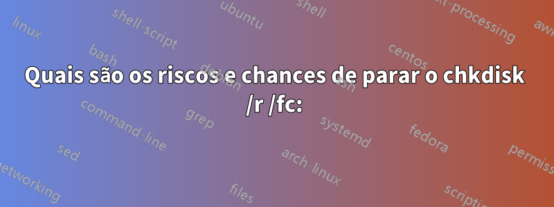 Quais são os riscos e chances de parar o chkdisk /r /fc: