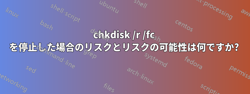 chkdisk /r /fc を停止した場合のリスクとリスクの可能性は何ですか?