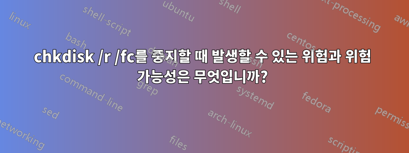 chkdisk /r /fc를 중지할 때 발생할 수 있는 위험과 위험 가능성은 무엇입니까?