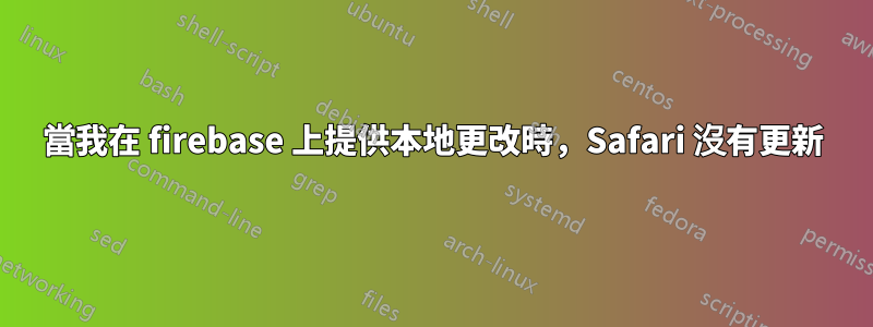 當我在 firebase 上提供本地更改時，Safari 沒有更新