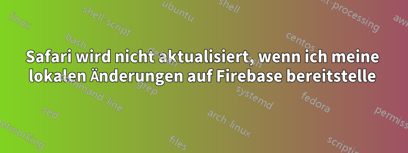 Safari wird nicht aktualisiert, wenn ich meine lokalen Änderungen auf Firebase bereitstelle