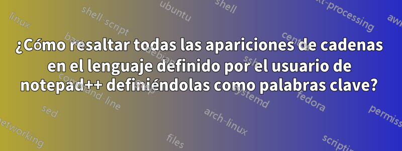¿Cómo resaltar todas las apariciones de cadenas en el lenguaje definido por el usuario de notepad++ definiéndolas como palabras clave?