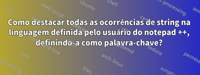 Como destacar todas as ocorrências de string na linguagem definida pelo usuário do notepad ++, definindo-a como palavra-chave?