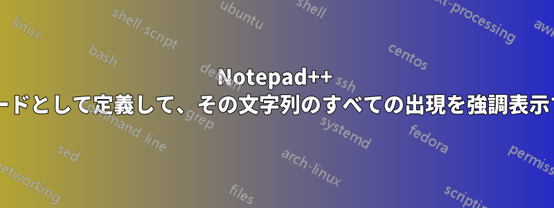 Notepad++ ユーザー定義言語で文字列をキーワードとして定義して、その文字列のすべての出現を強調表示するにはどうすればよいでしょうか?
