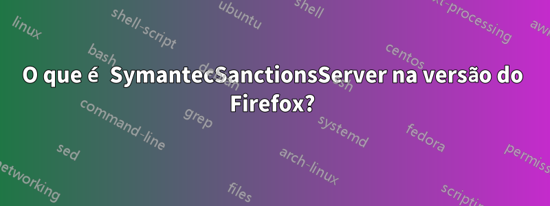 O que é SymantecSanctionsServer na versão do Firefox?