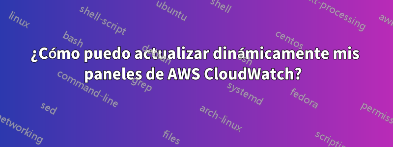 ¿Cómo puedo actualizar dinámicamente mis paneles de AWS CloudWatch? 